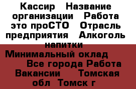 Кассир › Название организации ­ Работа-это проСТО › Отрасль предприятия ­ Алкоголь, напитки › Минимальный оклад ­ 31 000 - Все города Работа » Вакансии   . Томская обл.,Томск г.